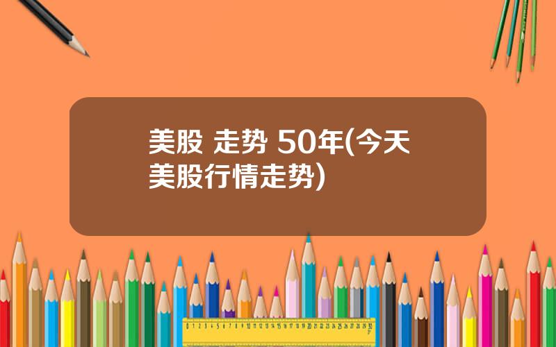 美股 走势 50年(今天美股行情走势)